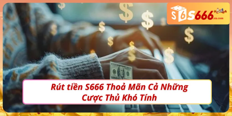 Rút Tiền S666 - Nhanh gọn,Thần Tốc, Tiền Về Ví Ngay Tức Thì 2 Rút tiền S666 nhận thưởng chỉ sau ít phút