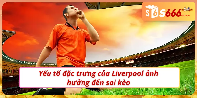 Soi Kèo Liverpool – Tìm Kiếm Kèo Thơm Tiềm Năng Cùng S666 3 Soi kèo Liverpool như một bet thủ chuyên nghiệp